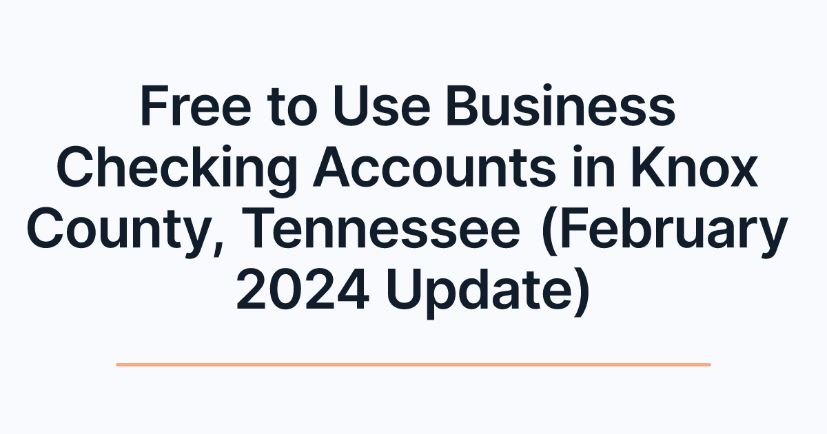 Free to Use Business Checking Accounts in Knox County, Tennessee (February 2024 Update)